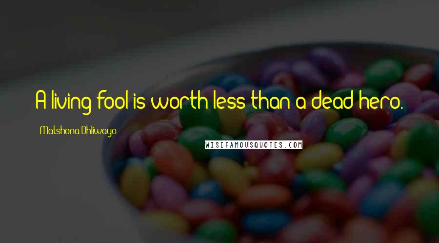 Matshona Dhliwayo Quotes: A living fool is worth less than a dead hero.