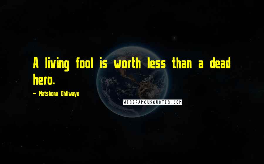 Matshona Dhliwayo Quotes: A living fool is worth less than a dead hero.