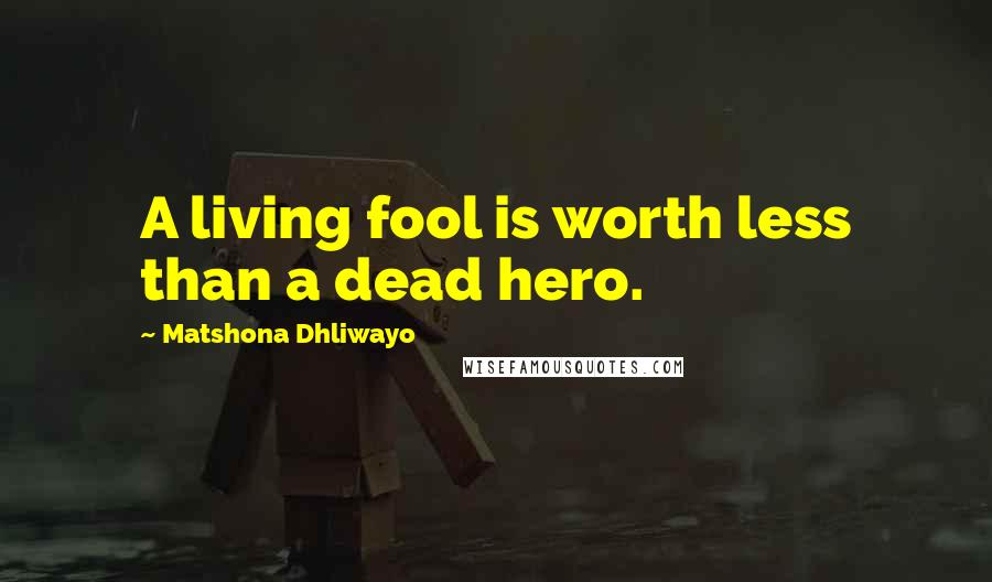Matshona Dhliwayo Quotes: A living fool is worth less than a dead hero.