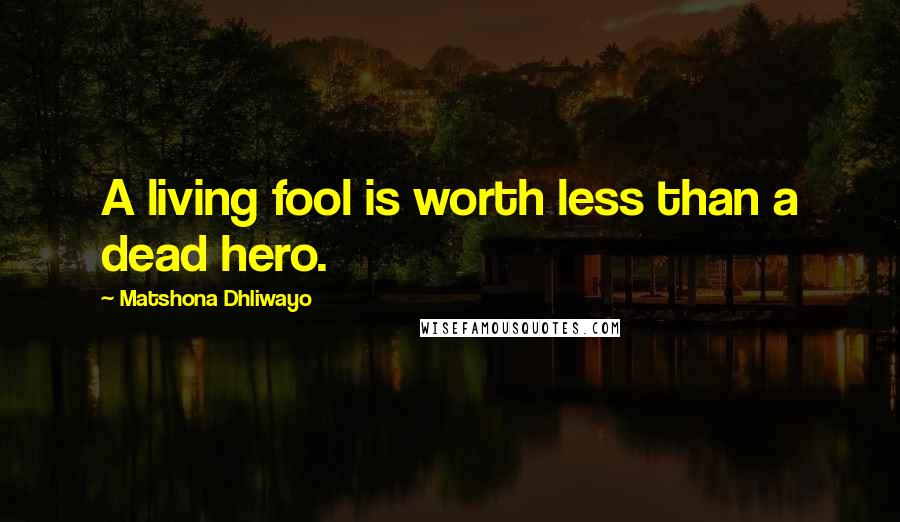 Matshona Dhliwayo Quotes: A living fool is worth less than a dead hero.