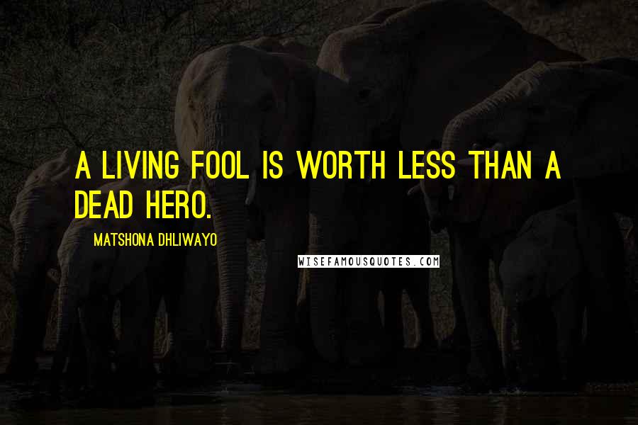 Matshona Dhliwayo Quotes: A living fool is worth less than a dead hero.