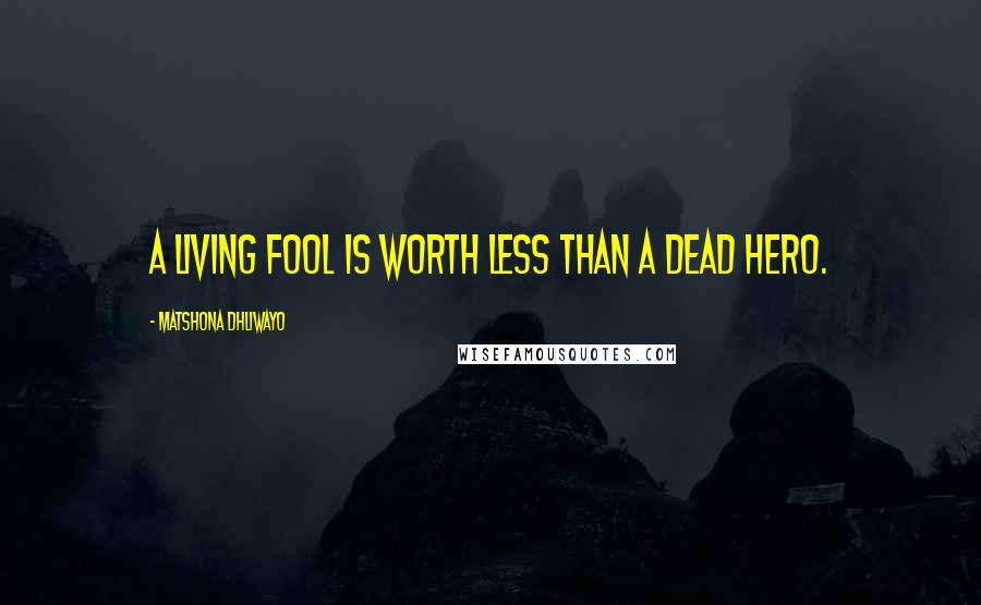 Matshona Dhliwayo Quotes: A living fool is worth less than a dead hero.