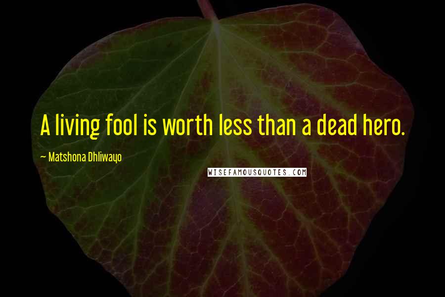 Matshona Dhliwayo Quotes: A living fool is worth less than a dead hero.