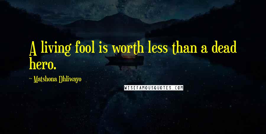 Matshona Dhliwayo Quotes: A living fool is worth less than a dead hero.