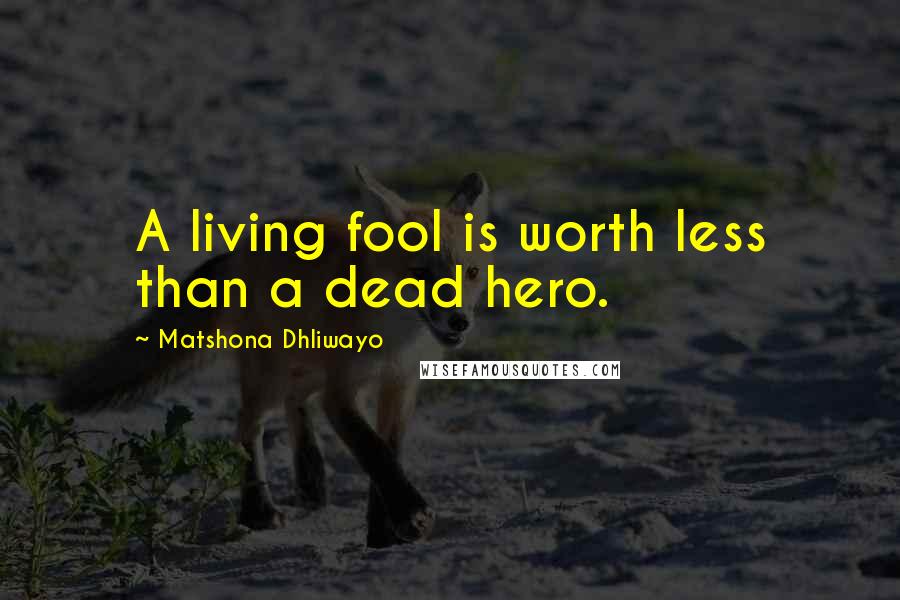 Matshona Dhliwayo Quotes: A living fool is worth less than a dead hero.