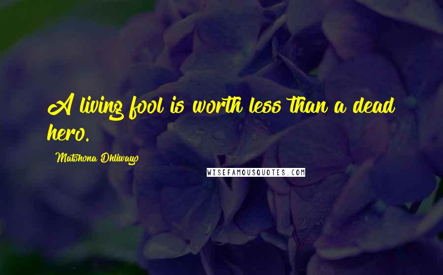 Matshona Dhliwayo Quotes: A living fool is worth less than a dead hero.