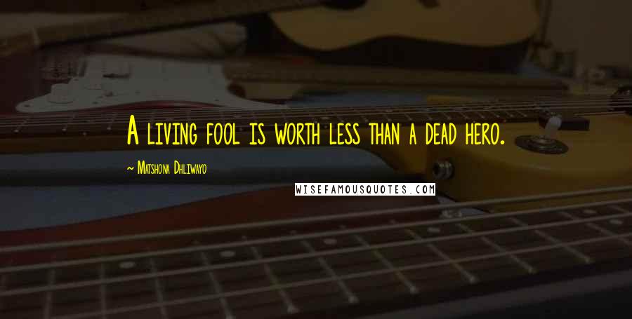 Matshona Dhliwayo Quotes: A living fool is worth less than a dead hero.