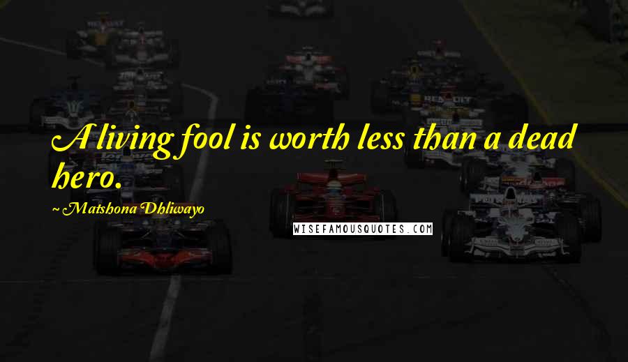 Matshona Dhliwayo Quotes: A living fool is worth less than a dead hero.