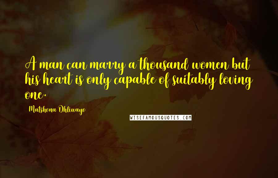 Matshona Dhliwayo Quotes: A man can marry a thousand women but his heart is only capable of suitably loving one.