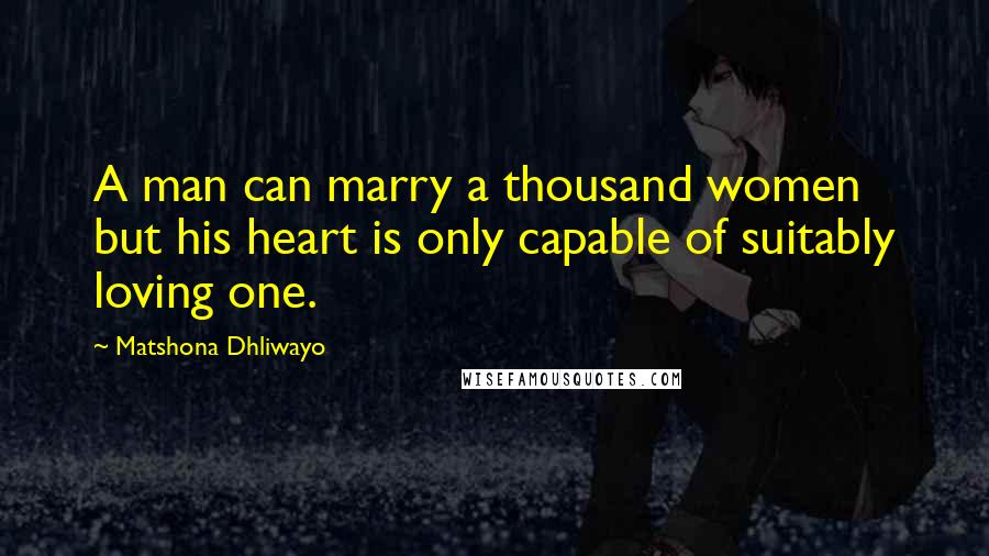 Matshona Dhliwayo Quotes: A man can marry a thousand women but his heart is only capable of suitably loving one.