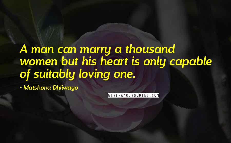 Matshona Dhliwayo Quotes: A man can marry a thousand women but his heart is only capable of suitably loving one.