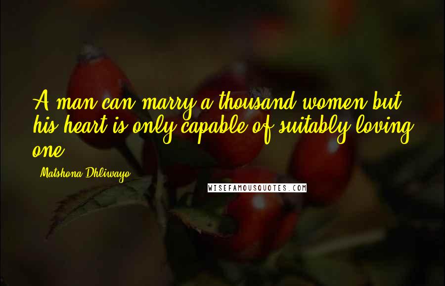 Matshona Dhliwayo Quotes: A man can marry a thousand women but his heart is only capable of suitably loving one.