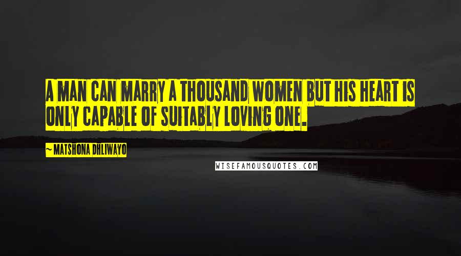 Matshona Dhliwayo Quotes: A man can marry a thousand women but his heart is only capable of suitably loving one.