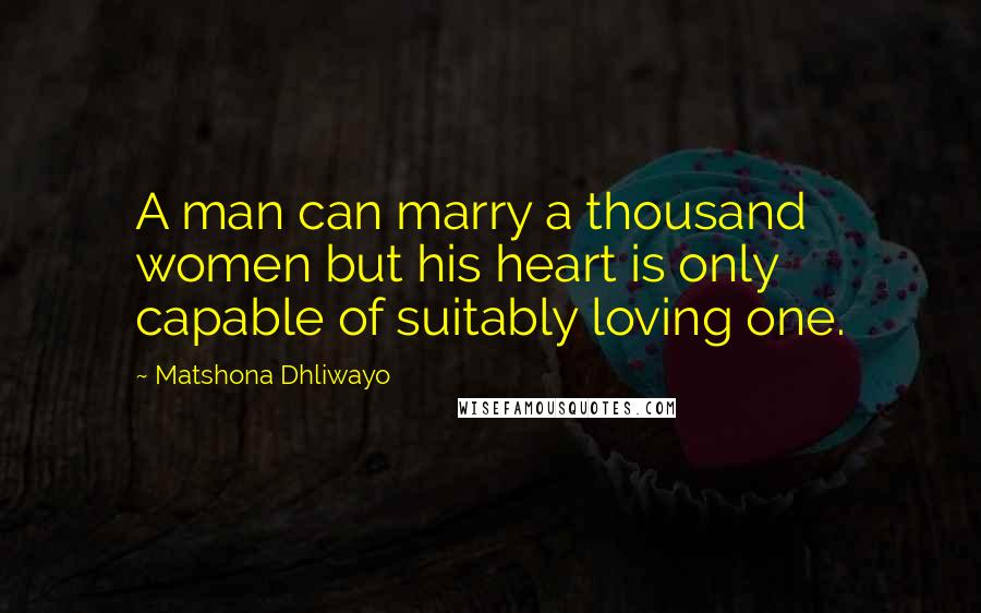 Matshona Dhliwayo Quotes: A man can marry a thousand women but his heart is only capable of suitably loving one.