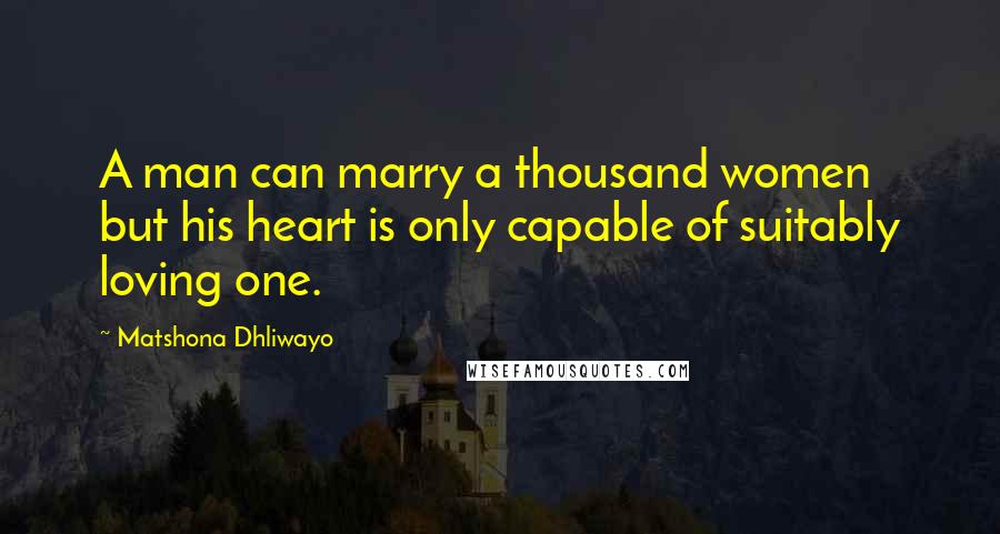 Matshona Dhliwayo Quotes: A man can marry a thousand women but his heart is only capable of suitably loving one.