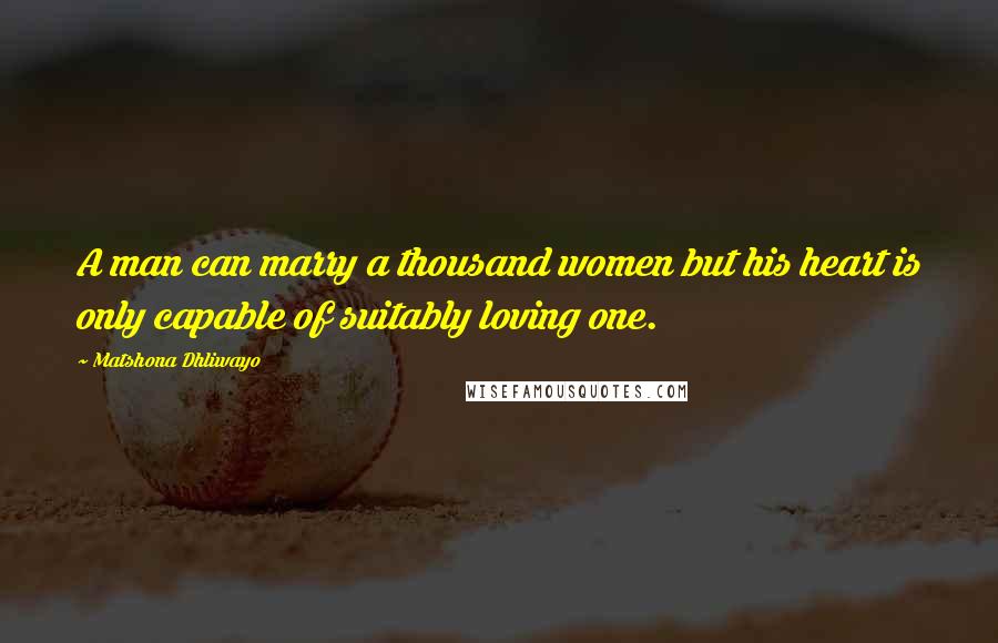 Matshona Dhliwayo Quotes: A man can marry a thousand women but his heart is only capable of suitably loving one.