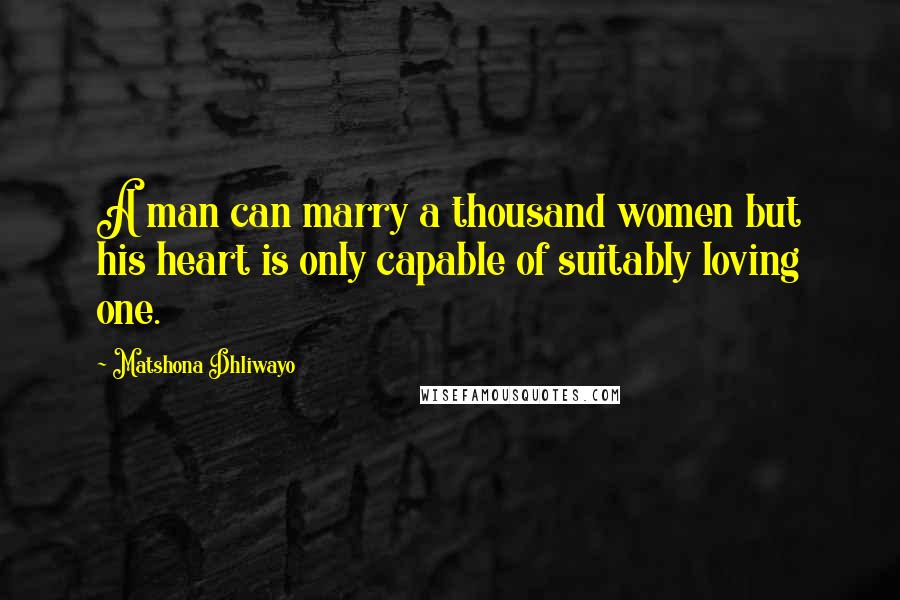 Matshona Dhliwayo Quotes: A man can marry a thousand women but his heart is only capable of suitably loving one.