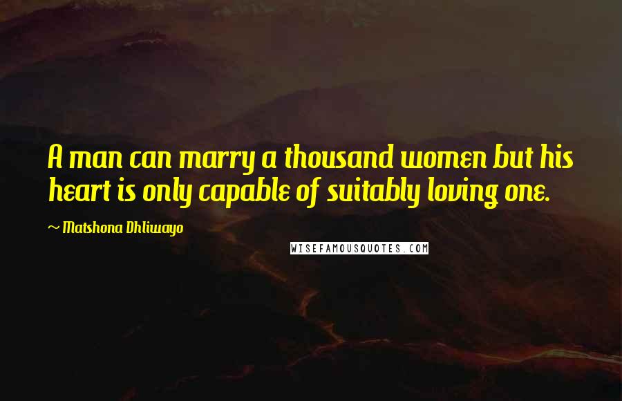 Matshona Dhliwayo Quotes: A man can marry a thousand women but his heart is only capable of suitably loving one.