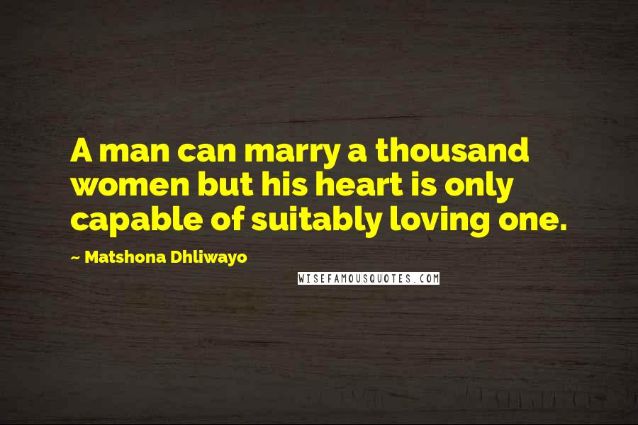 Matshona Dhliwayo Quotes: A man can marry a thousand women but his heart is only capable of suitably loving one.