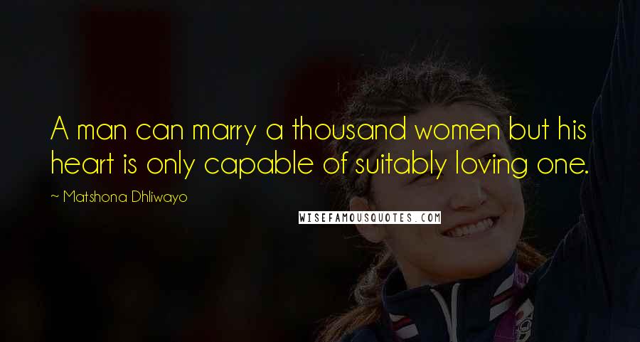 Matshona Dhliwayo Quotes: A man can marry a thousand women but his heart is only capable of suitably loving one.