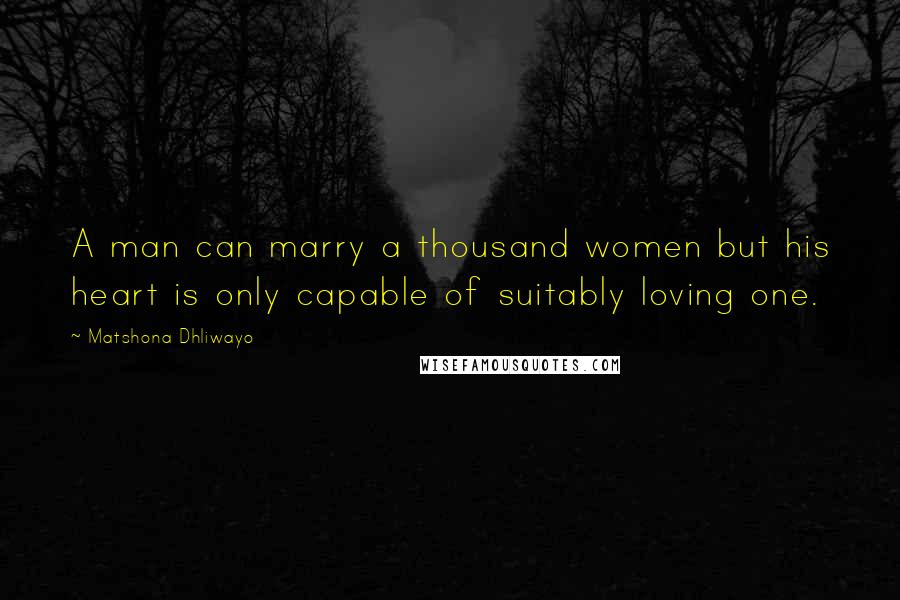 Matshona Dhliwayo Quotes: A man can marry a thousand women but his heart is only capable of suitably loving one.