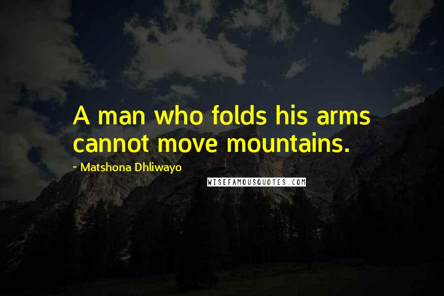 Matshona Dhliwayo Quotes: A man who folds his arms cannot move mountains.