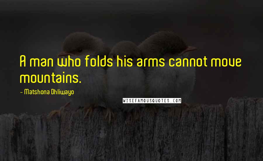 Matshona Dhliwayo Quotes: A man who folds his arms cannot move mountains.