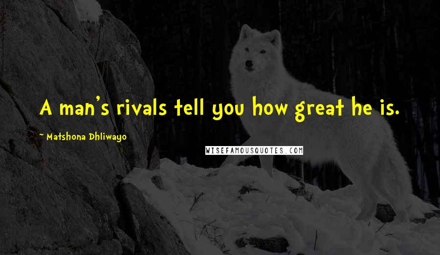 Matshona Dhliwayo Quotes: A man's rivals tell you how great he is.