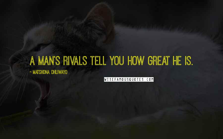 Matshona Dhliwayo Quotes: A man's rivals tell you how great he is.