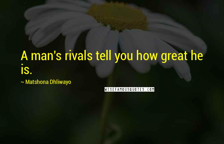 Matshona Dhliwayo Quotes: A man's rivals tell you how great he is.