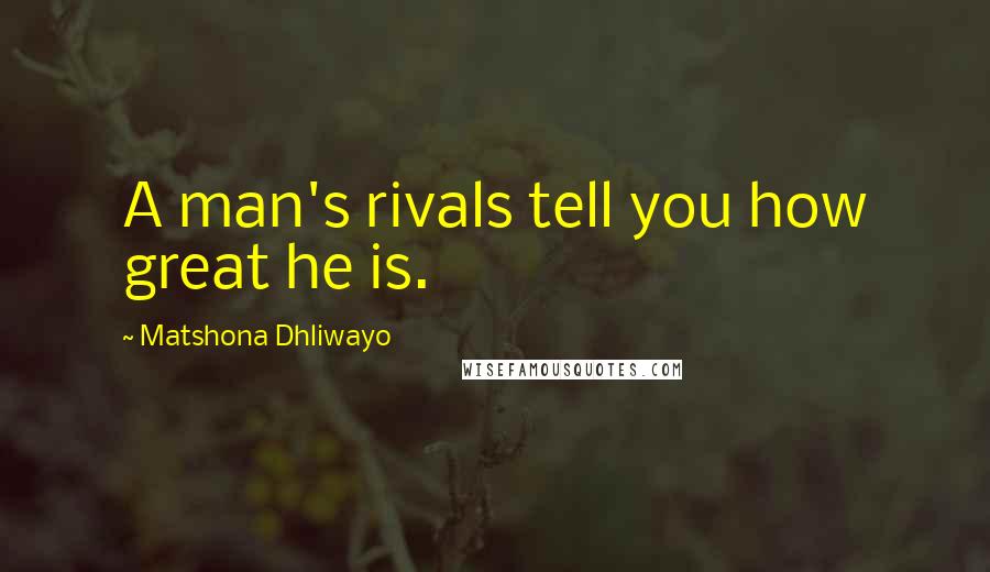 Matshona Dhliwayo Quotes: A man's rivals tell you how great he is.