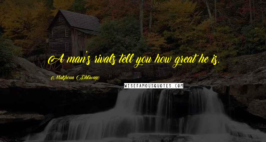 Matshona Dhliwayo Quotes: A man's rivals tell you how great he is.