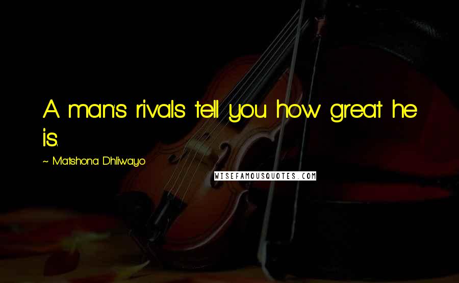 Matshona Dhliwayo Quotes: A man's rivals tell you how great he is.