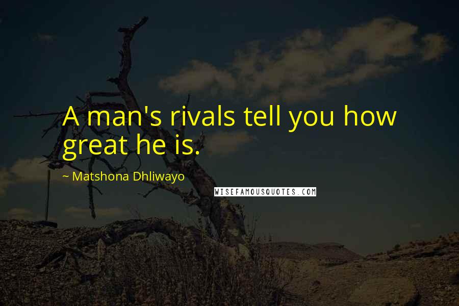 Matshona Dhliwayo Quotes: A man's rivals tell you how great he is.