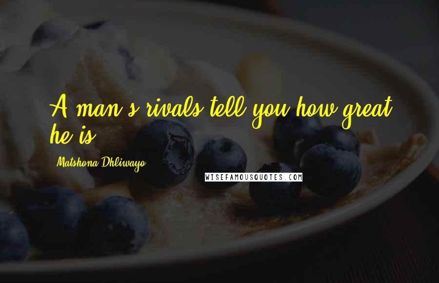 Matshona Dhliwayo Quotes: A man's rivals tell you how great he is.