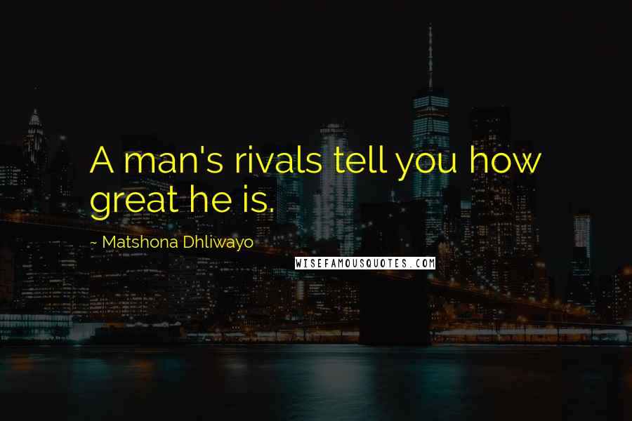 Matshona Dhliwayo Quotes: A man's rivals tell you how great he is.