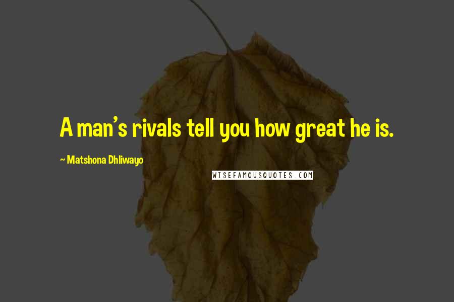 Matshona Dhliwayo Quotes: A man's rivals tell you how great he is.