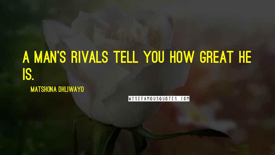 Matshona Dhliwayo Quotes: A man's rivals tell you how great he is.