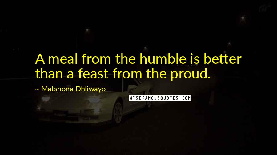 Matshona Dhliwayo Quotes: A meal from the humble is better than a feast from the proud.