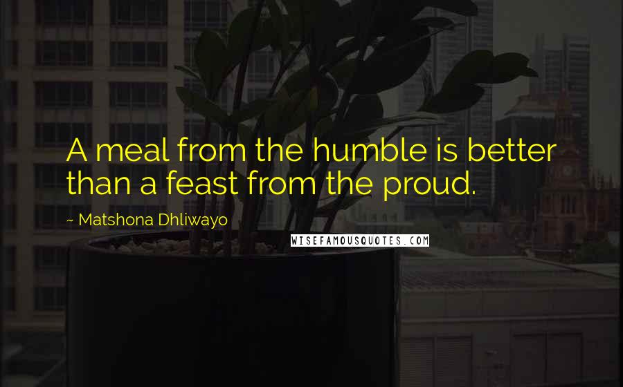 Matshona Dhliwayo Quotes: A meal from the humble is better than a feast from the proud.