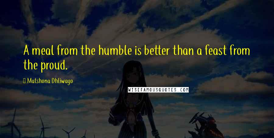 Matshona Dhliwayo Quotes: A meal from the humble is better than a feast from the proud.