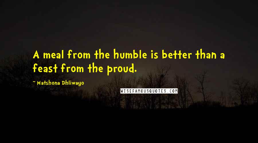 Matshona Dhliwayo Quotes: A meal from the humble is better than a feast from the proud.