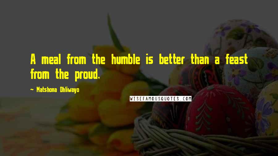 Matshona Dhliwayo Quotes: A meal from the humble is better than a feast from the proud.