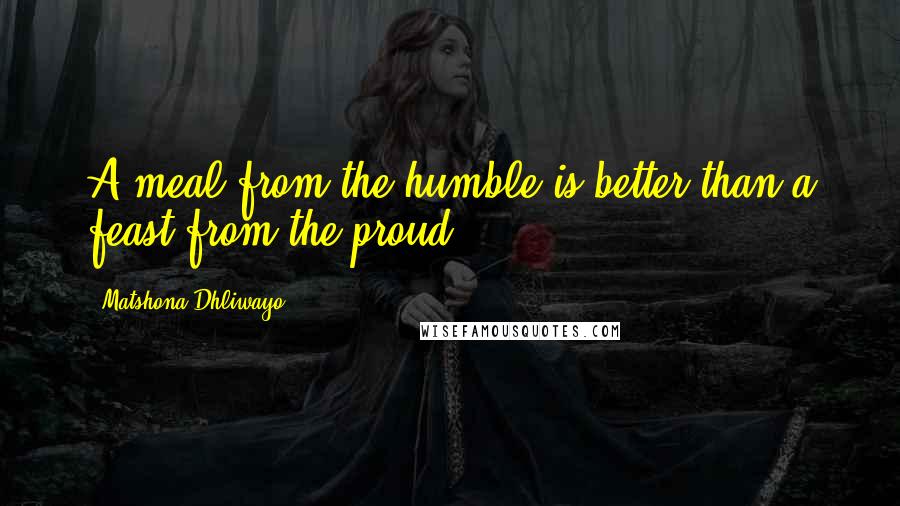 Matshona Dhliwayo Quotes: A meal from the humble is better than a feast from the proud.