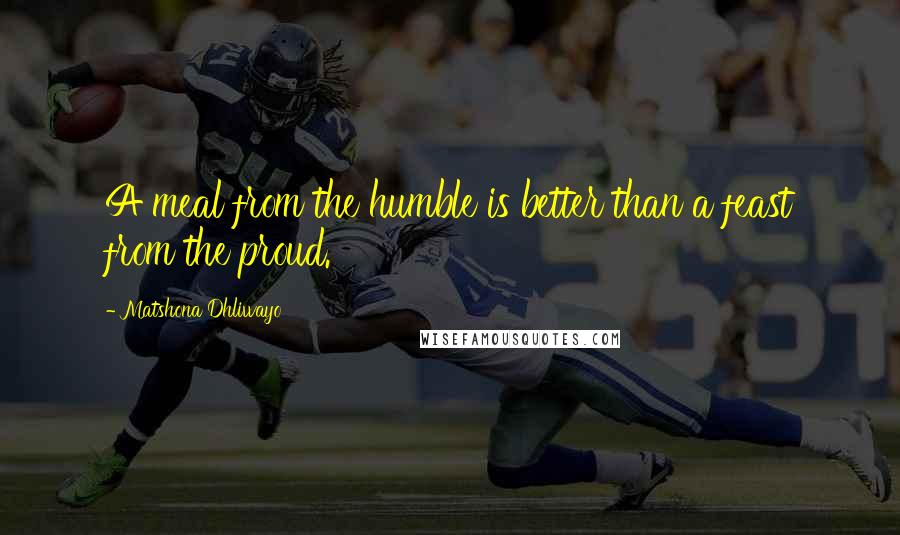 Matshona Dhliwayo Quotes: A meal from the humble is better than a feast from the proud.