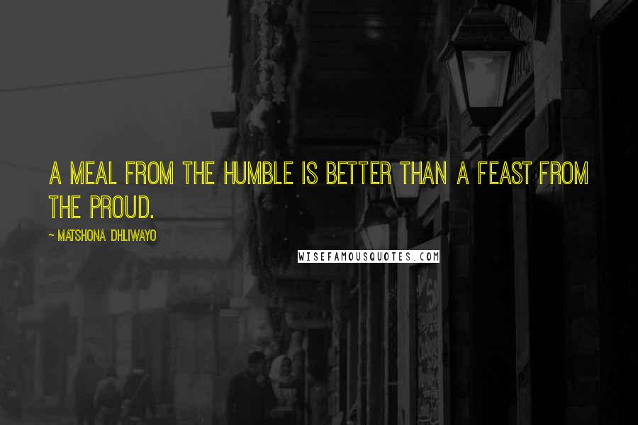 Matshona Dhliwayo Quotes: A meal from the humble is better than a feast from the proud.