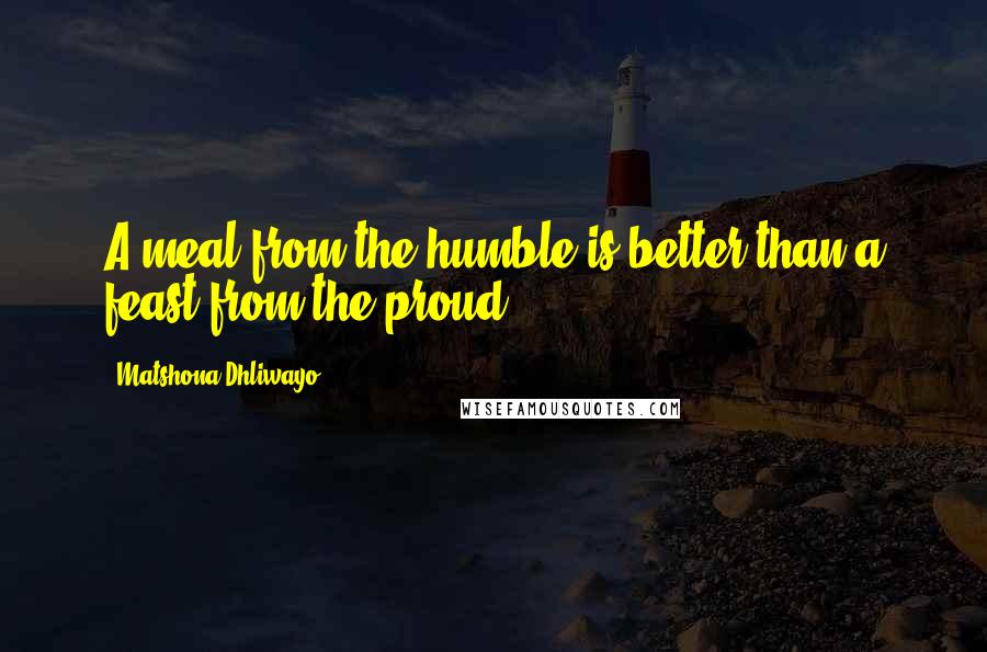 Matshona Dhliwayo Quotes: A meal from the humble is better than a feast from the proud.