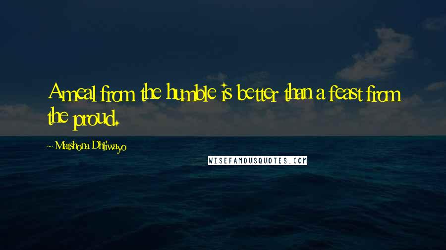 Matshona Dhliwayo Quotes: A meal from the humble is better than a feast from the proud.