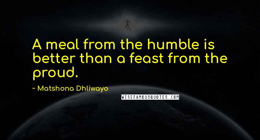 Matshona Dhliwayo Quotes: A meal from the humble is better than a feast from the proud.