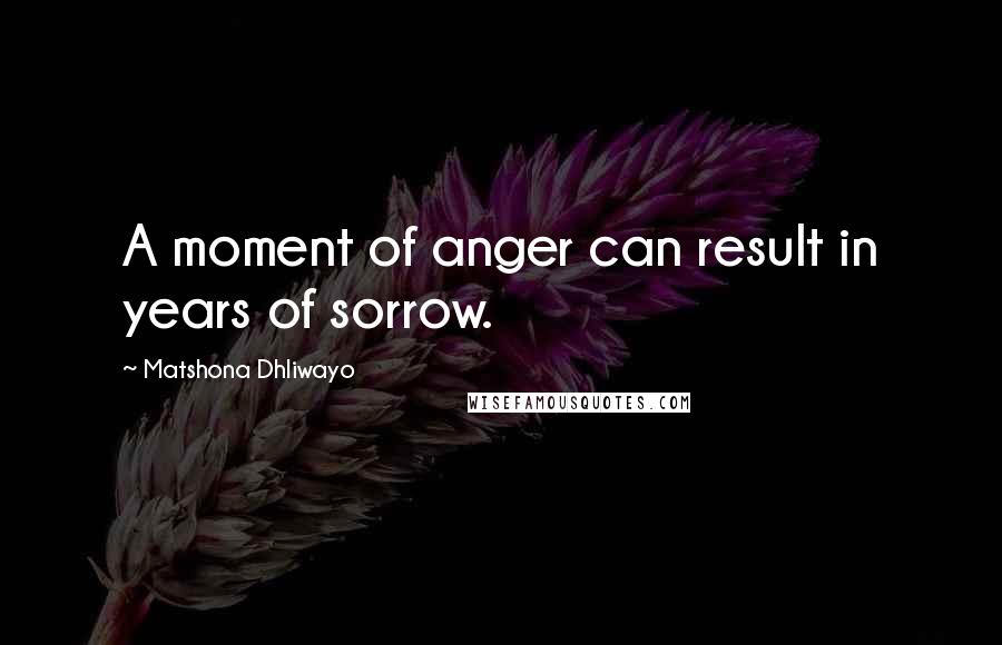 Matshona Dhliwayo Quotes: A moment of anger can result in years of sorrow.